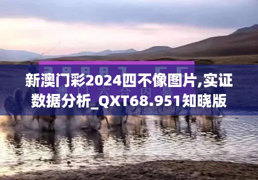 新澳门彩2024四不像图片,实证数据分析_QXT68.951知晓版