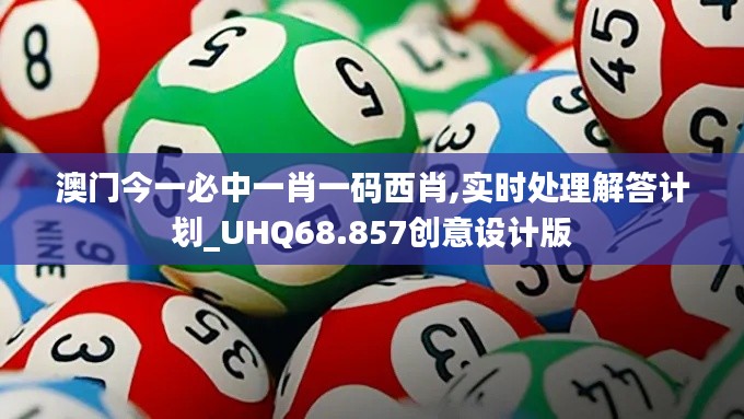 澳门今一必中一肖一码西肖,实时处理解答计划_UHQ68.857创意设计版