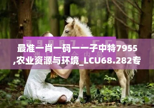 最准一肖一码一一子中特7955,农业资源与环境_LCU68.282专业版