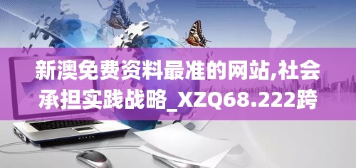 新澳免费资料最准的网站,社会承担实践战略_XZQ68.222跨界版