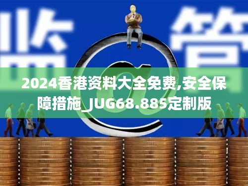 2024香港资料大全免费,安全保障措施_JUG68.885定制版