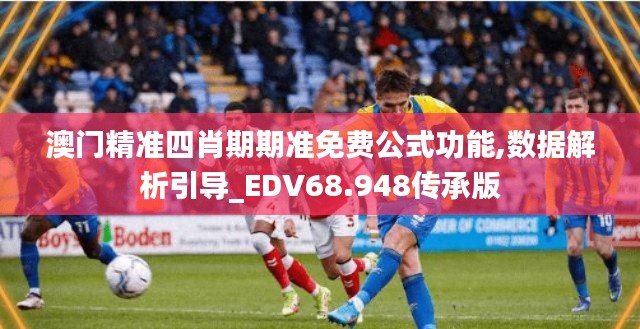 澳门精准四肖期期准免费公式功能,数据解析引导_EDV68.948传承版