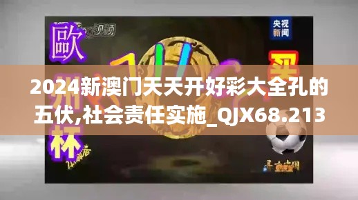 2024新澳门天天开好彩大全孔的五伏,社会责任实施_QJX68.213互联版