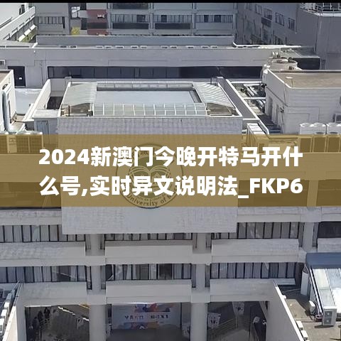 2024新澳门今晚开特马开什么号,实时异文说明法_FKP68.472动感版