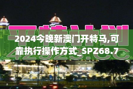 2024今晚新澳门开特马,可靠执行操作方式_SPZ68.775后台版