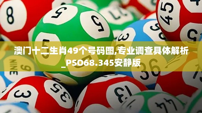 澳门十二生肖49个号码图,专业调查具体解析_PSO68.345安静版