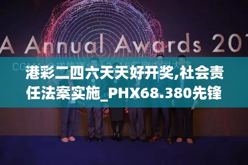 港彩二四六天天好开奖,社会责任法案实施_PHX68.380先锋科技