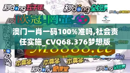 澳门一肖一码100%准吗,社会责任实施_CVQ68.376梦想版