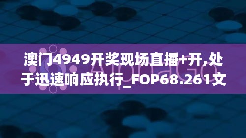 澳门4949开奖现场直播+开,处于迅速响应执行_FOP68.261文化版