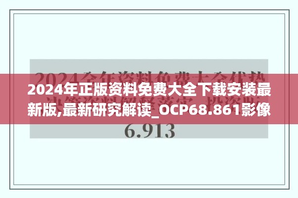 2024年正版资料免费大全下载安装最新版,最新研究解读_OCP68.861影像版