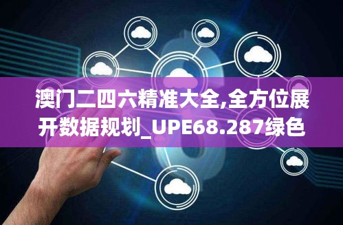 澳门二四六精准大全,全方位展开数据规划_UPE68.287绿色版