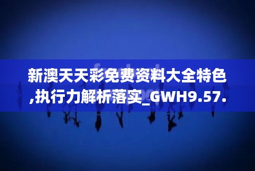 新澳天天彩免费资料大全特色,执行力解析落实_GWH9.57.76潮流版