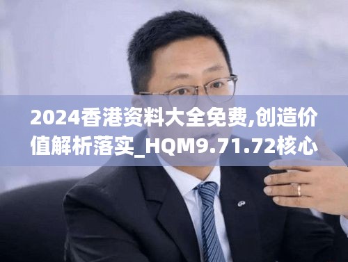 2024香港资料大全免费,创造价值解析落实_HQM9.71.72核心版