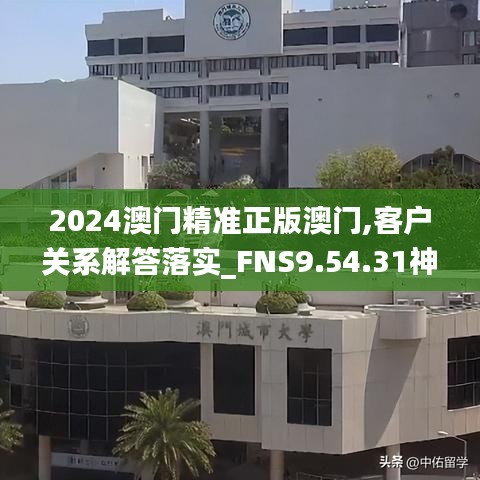 2024澳门精准正版澳门,客户关系解答落实_FNS9.54.31神话版