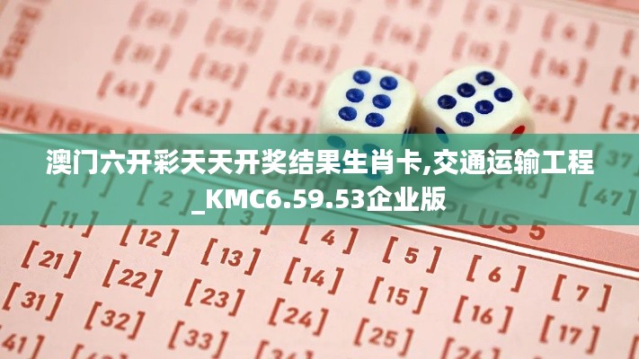 澳门六开彩天天开奖结果生肖卡,交通运输工程_KMC6.59.53企业版