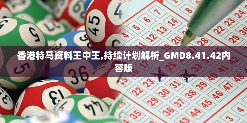 香港特马资料王中王,持续计划解析_GMD8.41.42内容版