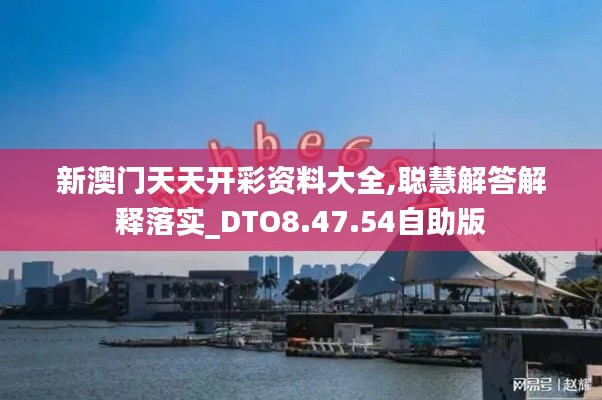 新澳门天天开彩资料大全,聪慧解答解释落实_DTO8.47.54自助版