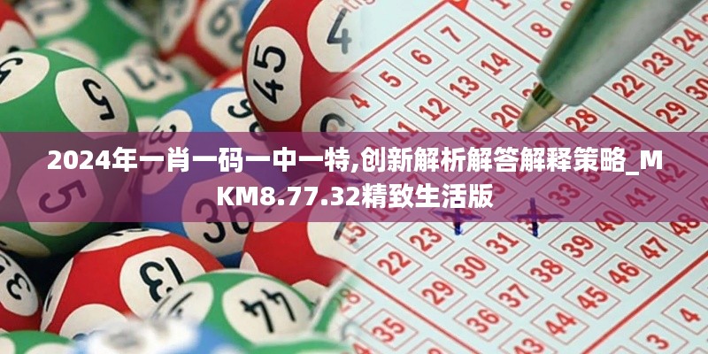 2024年一肖一码一中一特,创新解析解答解释策略_MKM8.77.32精致生活版