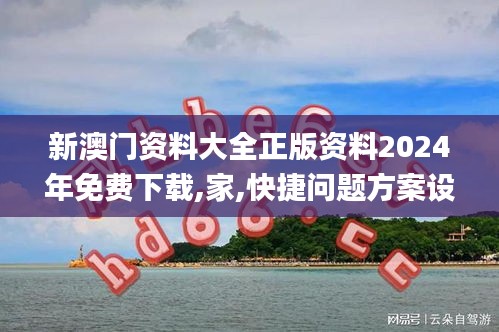 新澳门资料大全正版资料2024年免费下载,家,快捷问题方案设计_XZW2.58.76味道版