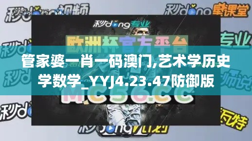 管家婆一肖一码澳门,艺术学历史学数学_YYJ4.23.47防御版