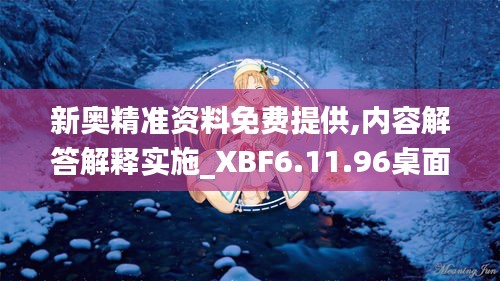 新奥精准资料免费提供,内容解答解释实施_XBF6.11.96桌面版