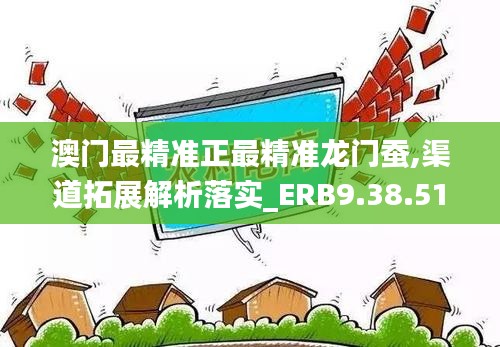 澳门最精准正最精准龙门蚕,渠道拓展解析落实_ERB9.38.51自助版