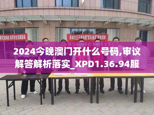 2024今晚澳门开什么号码,审议解答解析落实_XPD1.36.94服务器版