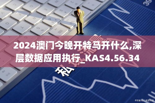 2024澳门今晚开特马开什么,深层数据应用执行_KAS4.56.34白银版