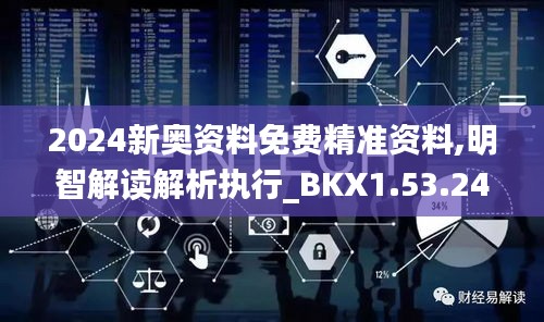 2024新奥资料免费精准资料,明智解读解析执行_BKX1.53.24快捷版