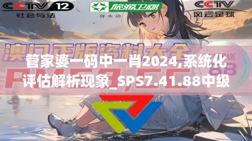 管家婆一码中一肖2024,系统化评估解析现象_SPS7.41.88中级版