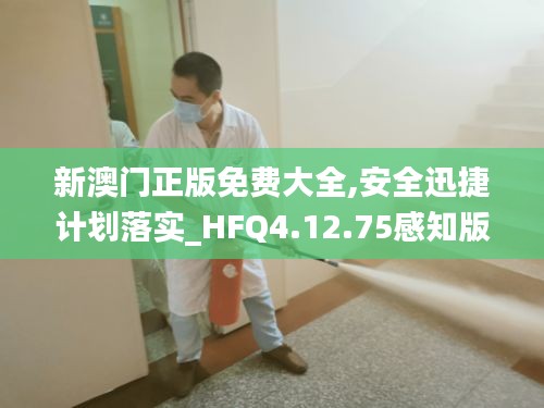 新澳门正版免费大全,安全迅捷计划落实_HFQ4.12.75感知版