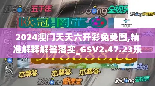 2024澳门天天六开彩免费图,精准解释解答落实_GSV2.47.23乐享版