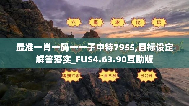 最准一肖一码一一子中特7955,目标设定解答落实_FUS4.63.90互助版