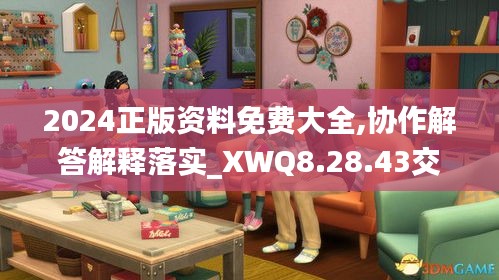 2024正版资料免费大全,协作解答解释落实_XWQ8.28.43交互式版