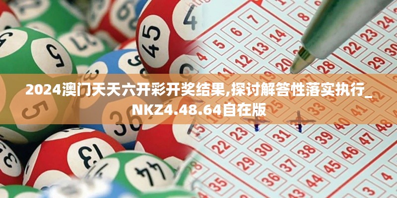 2024澳门天天六开彩开奖结果,探讨解答性落实执行_NKZ4.48.64自在版