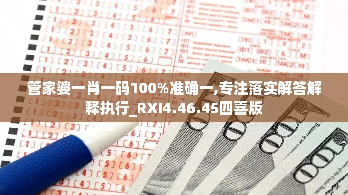 管家婆一肖一码100%准确一,专注落实解答解释执行_RXI4.46.45四喜版