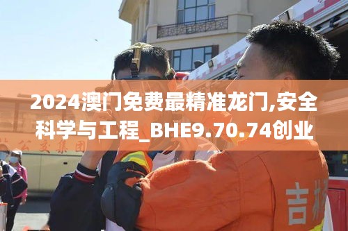 2024澳门免费最精准龙门,安全科学与工程_BHE9.70.74创业板