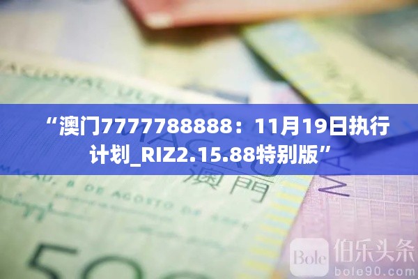 “澳门7777788888：11月19日执行计划_RIZ2.15.88特别版”