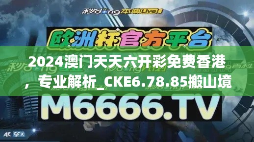 2024澳门天天六开彩免费香港，专业解析_CKE6.78.85搬山境