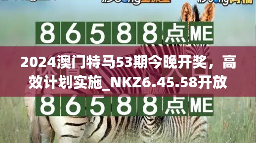 2024澳门特马53期今晚开奖，高效计划实施_NKZ6.45.58开放版