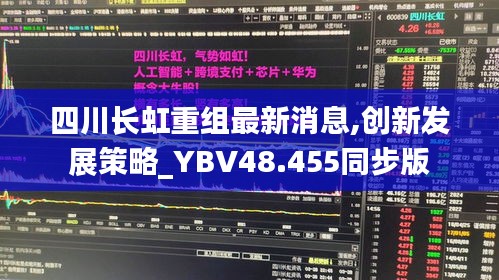 四川长虹重组最新消息,创新发展策略_YBV48.455同步版