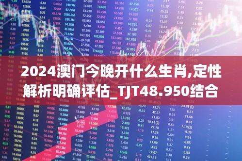 2024澳门今晚开什么生肖,定性解析明确评估_TJT48.950结合版