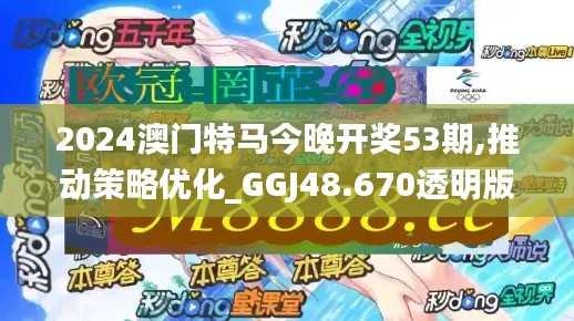 2024澳门特马今晚开奖53期,推动策略优化_GGJ48.670透明版