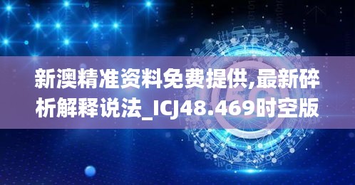 新澳精准资料免费提供,最新碎析解释说法_ICJ48.469时空版