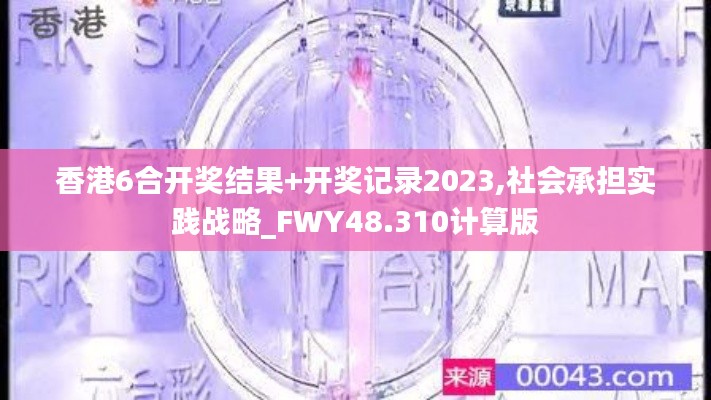 香港6合开奖结果+开奖记录2023,社会承担实践战略_FWY48.310计算版