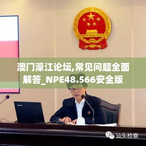 澳门濠江论坛,常见问题全面解答_NPE48.566安全版