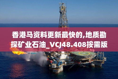 香港马资料更新最快的,地质勘探矿业石油_VCJ48.408按需版