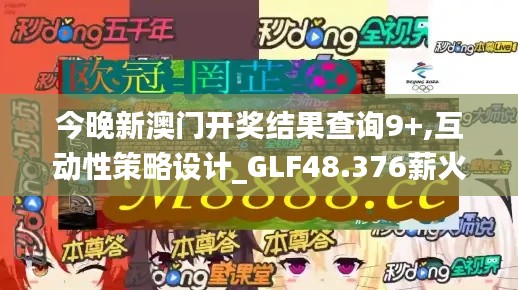 今晚新澳门开奖结果查询9+,互动性策略设计_GLF48.376薪火相传版