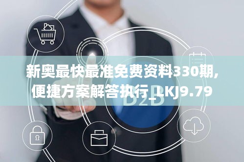 新奥最快最准免费资料330期,便捷方案解答执行_LKJ9.79