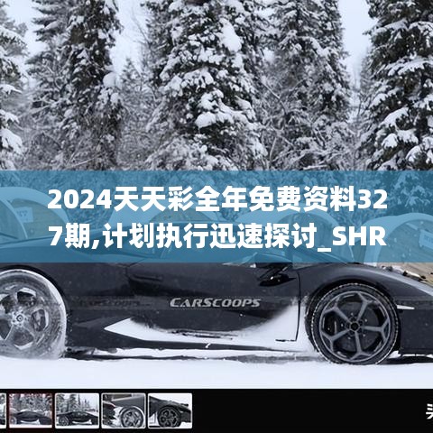 2024天天彩全年免费资料327期,计划执行迅速探讨_SHR7.21